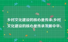 乡村文化建设的核心是传承(乡村文化建设的核心是传承发展中华)