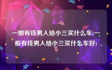 一般有钱男人给小三买什么车(一般有钱男人给小三买什么车好)