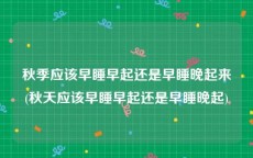 秋季应该早睡早起还是早睡晚起来(秋天应该早睡早起还是早睡晚起)