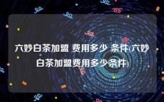 六妙白茶加盟 费用多少 条件(六妙白茶加盟费用多少条件)