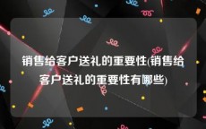 销售给客户送礼的重要性(销售给客户送礼的重要性有哪些)