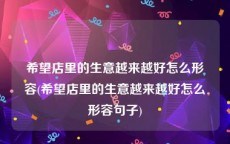 希望店里的生意越来越好怎么形容(希望店里的生意越来越好怎么形容句子)