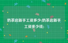 奶茶店新手工资多少(奶茶店新手工资多少钱)