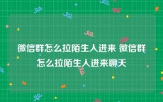 微信群怎么拉陌生人进来 微信群怎么拉陌生人进来聊天