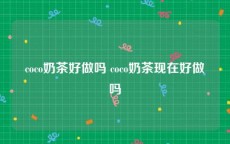 coco奶茶好做吗 coco奶茶现在好做吗