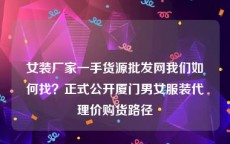 女装厂家一手货源批发网我们如何找？正式公开厦门男女服装代理价购货路径