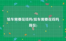 验车需要花钱吗(验车需要花钱吗现在)