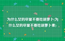 为什么女的尽量不要吃胡萝卜(为什么女的尽量不要吃胡萝卜素)