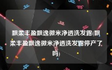 飘柔丰盈飘逸微米净透洗发露(飘柔丰盈飘逸微米净透洗发露停产了吗)