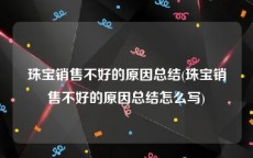 珠宝销售不好的原因总结(珠宝销售不好的原因总结怎么写)