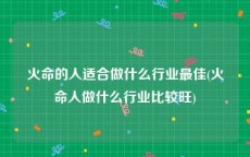 火命的人适合做什么行业最佳(火命人做什么行业比较旺)