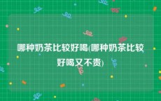 哪种奶茶比较好喝(哪种奶茶比较好喝又不贵)