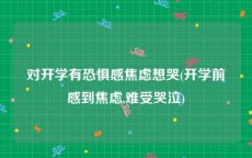 对开学有恐惧感焦虑想哭(开学前感到焦虑,难受哭泣)