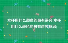 水杯用什么颜色的最有讲究(水杯用什么颜色的最有讲究意思)
