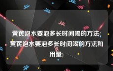 黄芪泡水要泡多长时间喝的方法(黄芪泡水要泡多长时间喝的方法和用量)