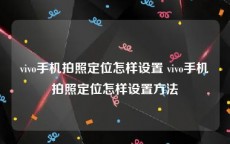 vivo手机拍照定位怎样设置 vivo手机拍照定位怎样设置方法