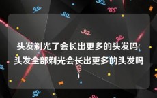 头发剃光了会长出更多的头发吗(头发全部剃光会长出更多的头发吗)