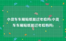 小货车车厢贴纸能过年检吗(小货车车厢贴纸能过年检吗吗)