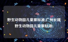 野生动物园儿童票标准(广州长隆野生动物园儿童票标准)