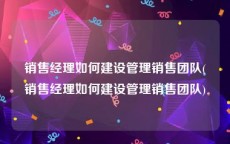 销售经理如何建设管理销售团队(销售经理如何建设管理销售团队)