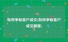 如何争取客户成交(如何争取客户成交额度)