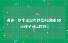 海参一岁半宝宝可以吃吗(海参1岁半孩子可以吃吗)