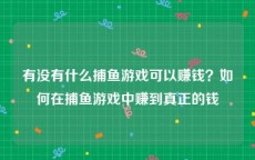 有没有什么捕鱼游戏可以赚钱？如何在捕鱼游戏中赚到真正的钱