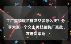 工厂直销服装批发女装怎么找？分享大家一个文山男女服装厂家批发进货渠道