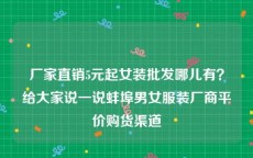 厂家直销5元起女装批发哪儿有？给大家说一说蚌埠男女服装厂商平价购货渠道