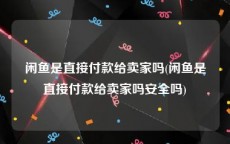 闲鱼是直接付款给卖家吗(闲鱼是直接付款给卖家吗安全吗)