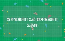 野外驱虫用什么药(野外驱虫用什么药好)