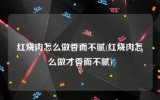 红烧肉怎么做香而不腻(红烧肉怎么做才香而不腻)