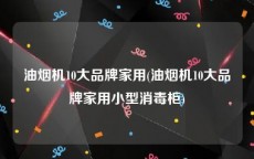 油烟机10大品牌家用(油烟机10大品牌家用小型消毒柜)