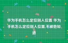 华为手机怎么定位别人位置 华为手机怎么定位别人位置,不被他知道
