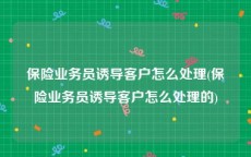 保险业务员诱导客户怎么处理(保险业务员诱导客户怎么处理的)