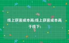 线上获客成本高(线上获客成本高于线下)