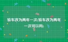 验车改为两年一次(验车改为两年一次可以吗)