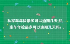 私家车年检最多可以逾期几天(私家车年检最多可以逾期几天吗)