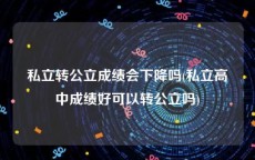 私立转公立成绩会下降吗(私立高中成绩好可以转公立吗)