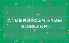 洗车店招聘启事怎么写(洗车店招聘启事怎么写好)