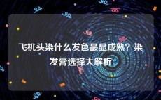 飞机头染什么发色最显成熟？染发膏选择大解析
