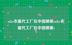 nike衣服代工厂在中国哪里(nike衣服代工厂在中国哪里)