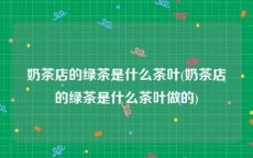 奶茶店的绿茶是什么茶叶(奶茶店的绿茶是什么茶叶做的)
