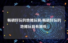 畅销好玩的地摊玩具(畅销好玩的地摊玩具有哪些)