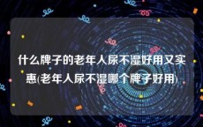 什么牌子的老年人尿不湿好用又实惠(老年人尿不湿哪个牌子好用)
