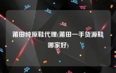 莆田纯原鞋代理(莆田一手货源鞋哪家好)