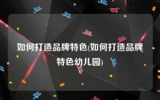 如何打造品牌特色(如何打造品牌特色幼儿园)