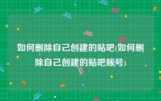 如何删除自己创建的贴吧(如何删除自己创建的贴吧账号)