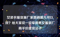 女装衣服货源厂家直销哪儿可以找？给大家说一说阜阳男女服装厂商平价提货法子