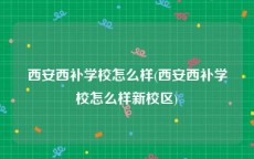 西安西补学校怎么样(西安西补学校怎么样新校区)